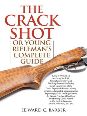cover image of The Crack Shot: or Young Rifleman's Complete Guide: Being a Treatise on the Use of the Rifle